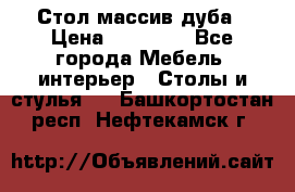 Стол массив дуба › Цена ­ 17 000 - Все города Мебель, интерьер » Столы и стулья   . Башкортостан респ.,Нефтекамск г.